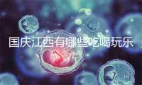 国庆江西有哪些吃喝玩乐的处所保举
